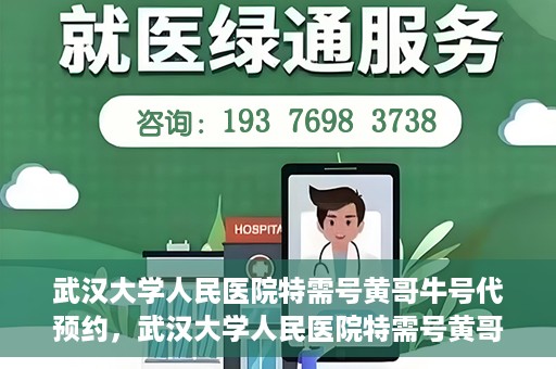 武汉大学人民医院特需号黄哥牛号代预约，武汉大学人民医院特需号黄哥牛号预约服务解析