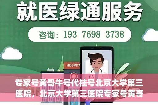 专家号黄哥牛号代挂号北京大学第三医院，北京大学第三医院专家号黄哥牛号代挂号解析