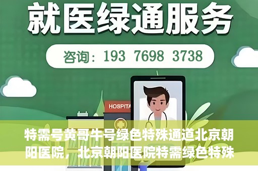 特需号黄哥牛号绿色特殊通道北京朝阳医院，北京朝阳医院特需绿色特殊通道，黄哥牛号就医新选择