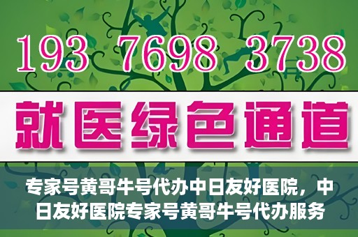 专家号黄哥牛号代办中日友好医院，中日友好医院专家号黄哥牛号代办服务详解