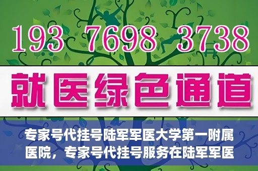 专家号代挂号陆军军医大学第一附属医院，专家号代挂号服务在陆军军医大学第一附属医院，便捷医疗新体验