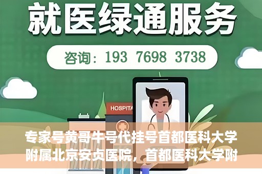 专家号黄哥牛号代挂号首都医科大学附属北京安贞医院，首都医科大学附属北京安贞医院专家号黄哥牛号代挂号解析