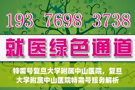 特需号复旦大学附属中山医院，复旦大学附属中山医院特需号服务解析