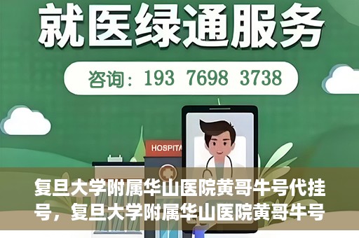 复旦大学附属华山医院黄哥牛号代挂号，复旦大学附属华山医院黄哥牛号代挂号服务详解