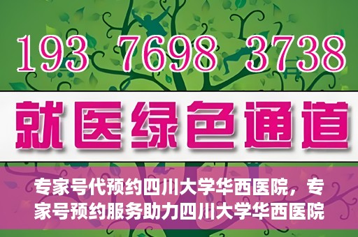 专家号代预约四川大学华西医院，专家号预约服务助力四川大学华西医院就医体验升级