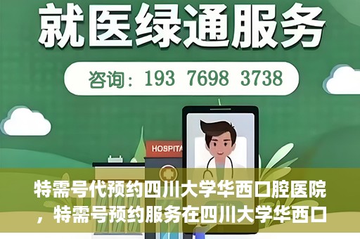 特需号代预约四川大学华西口腔医院，特需号预约服务在四川大学华西口腔医院，一站式便捷预约体验