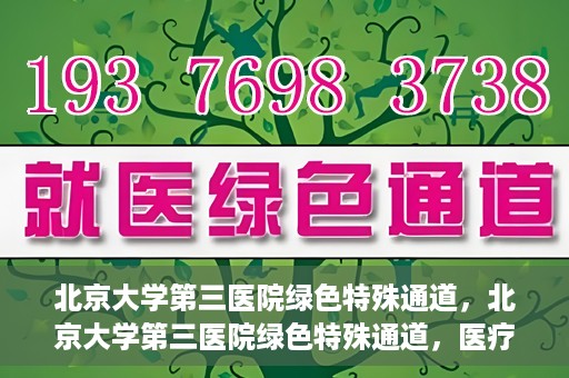 北京大学第三医院绿色特殊通道，北京大学第三医院绿色特殊通道，医疗服务的速度与温情并重
