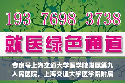 专家号上海交通大学医学院附属第九人民医院，上海交通大学医学院附属第九人民医院专家号解析