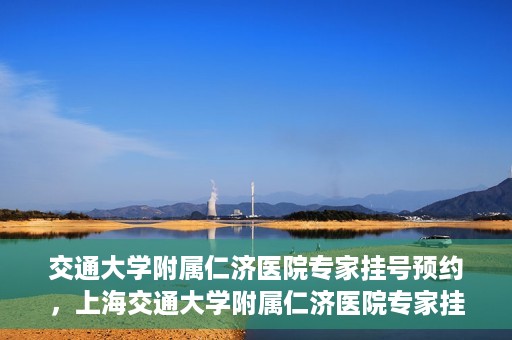 交通大学附属仁济医院专家挂号预约，上海交通大学附属仁济医院专家挂号预约攻略