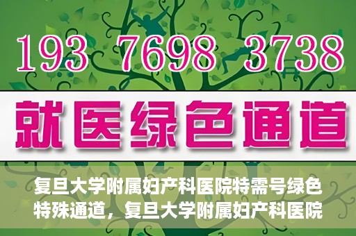 复旦大学附属妇产科医院特需号绿色特殊通道，复旦大学附属妇产科医院特需号绿色就医通道开启