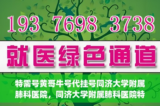 特需号黄哥牛号代挂号同济大学附属肺科医院，同济大学附属肺科医院特需号黄哥牛号代挂号服务解析
