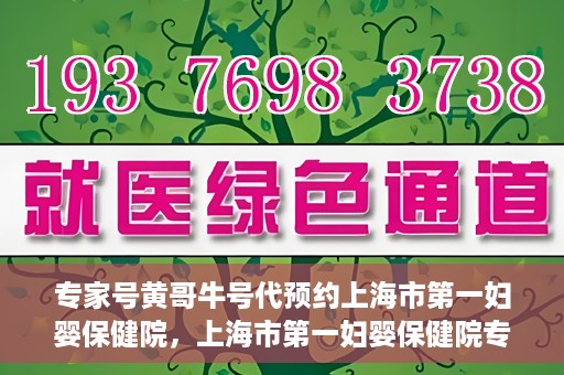 专家号黄哥牛号代预约上海市第一妇婴保健院，上海市第一妇婴保健院专家号黄哥牛号代预约服务解析