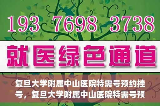 复旦大学附属中山医院特需号预约挂号，复旦大学附属中山医院特需号预约挂号攻略详解