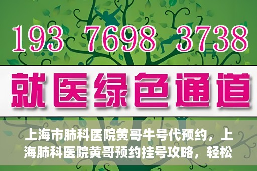 上海市肺科医院黄哥牛号代预约，上海肺科医院黄哥预约挂号攻略，轻松预约牛号