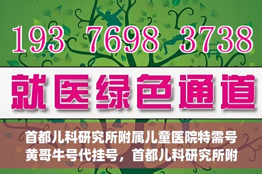 首都儿科研究所附属儿童医院特需号黄哥牛号代挂号，首都儿科研究所附属儿童医院特需号‘黄哥牛号’代挂号服务解析