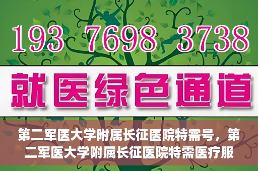 第二军医大学附属长征医院特需号，第二军医大学附属长征医院特需医疗服务号解析