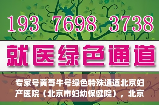 专家号黄哥牛号绿色特殊通道北京妇产医院（北京市妇幼保健院），北京妇产医院（市妇幼保健院）专家号黄哥牛号开启绿色特殊通道，助力健康北京行