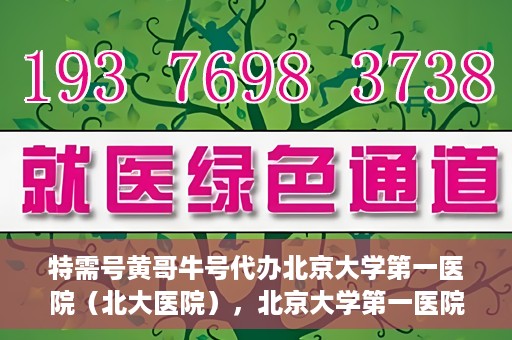 特需号黄哥牛号代办北京大学第一医院（北大医院），北京大学第一医院特需号黄哥牛号代办服务