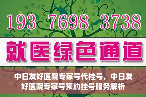 中日友好医院专家号代挂号，中日友好医院专家号预约挂号服务解析
