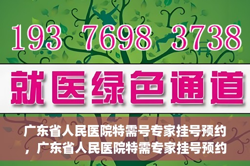 广东省人民医院特需号专家挂号预约，广东省人民医院特需专家挂号预约攻略