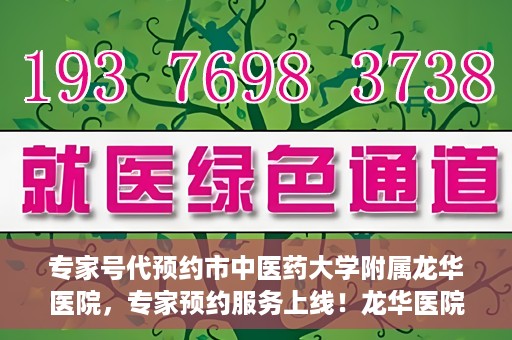 专家号代预约市中医药大学附属龙华医院，专家预约服务上线！龙华医院携手中医药大学附属开启便捷医疗之旅