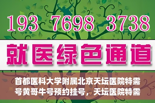 首都医科大学附属北京天坛医院特需号黄哥牛号预约挂号，天坛医院特需号专家黄哥牛号预约挂号攻略