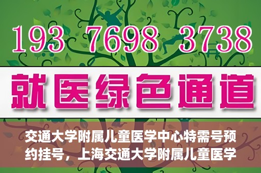交通大学附属儿童医学中心特需号预约挂号，上海交通大学附属儿童医学中心特需号预约挂号指南