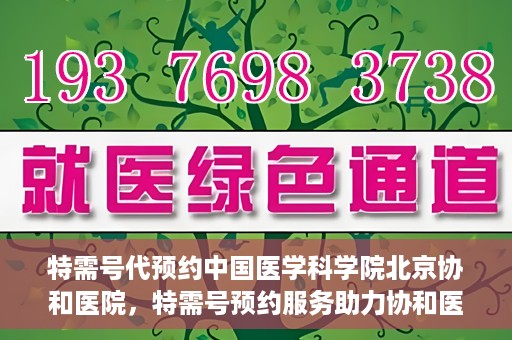 特需号代预约中国医学科学院北京协和医院，特需号预约服务助力协和医院的医疗革新之路