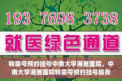特需号预约挂号中南大学湘雅医院，中南大学湘雅医院特需号预约挂号服务详解
