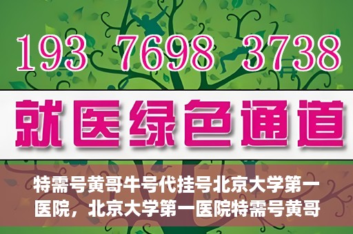 特需号黄哥牛号代挂号北京大学第一医院，北京大学第一医院特需号黄哥牛号代挂号服务解析