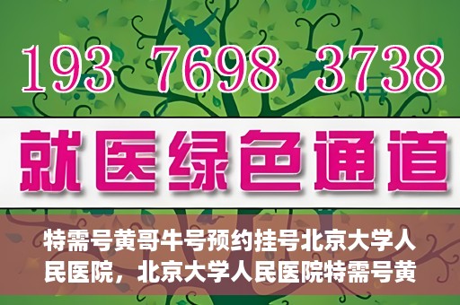 特需号黄哥牛号预约挂号北京大学人民医院，北京大学人民医院特需号黄哥牛号预约挂号指南