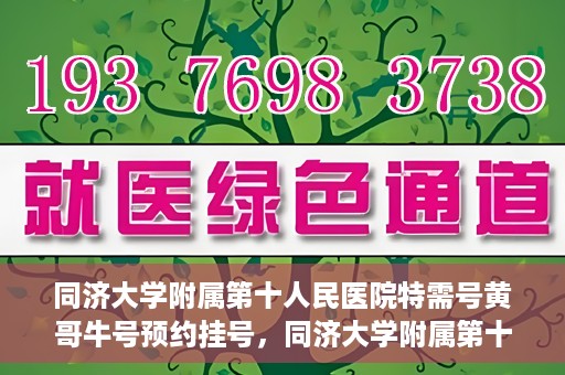 同济大学附属第十人民医院特需号黄哥牛号预约挂号，同济大学附属第十医院特需号专家黄哥牛号预约挂号攻略
