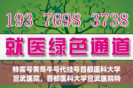 特需号黄哥牛号代挂号首都医科大学宣武医院，首都医科大学宣武医院特需号黄哥牛号代挂号服务解析