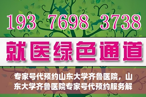 专家号代预约山东大学齐鲁医院，山东大学齐鲁医院专家号代预约服务解析