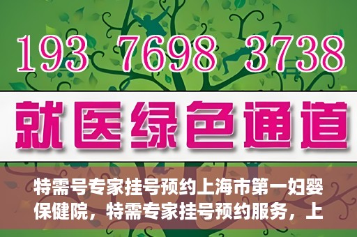 特需号专家挂号预约上海市第一妇婴保健院，特需专家挂号预约服务，上海市第一妇婴保健院开启便捷就医通道