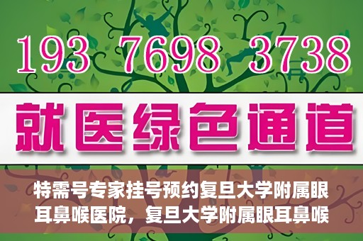 特需号专家挂号预约复旦大学附属眼耳鼻喉医院，复旦大学附属眼耳鼻喉医院特需专家挂号预约攻略