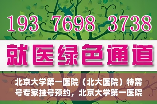 北京大学第一医院（北大医院）特需号专家挂号预约，北京大学第一医院特需专家挂号预约攻略