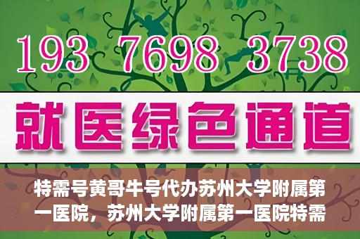 特需号黄哥牛号代办苏州大学附属第一医院，苏州大学附属第一医院特需号黄哥牛号代办服务详解