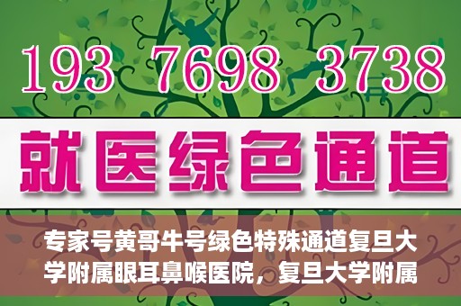 专家号黄哥牛号绿色特殊通道复旦大学附属眼耳鼻喉医院，复旦大学附属眼耳鼻喉医院开通绿色特殊通道，专家号黄哥牛号引领医疗新风尚