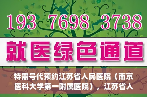 特需号代预约江苏省人民医院（南京医科大学第一附属医院），江苏省人民医院特需号预约服务详解