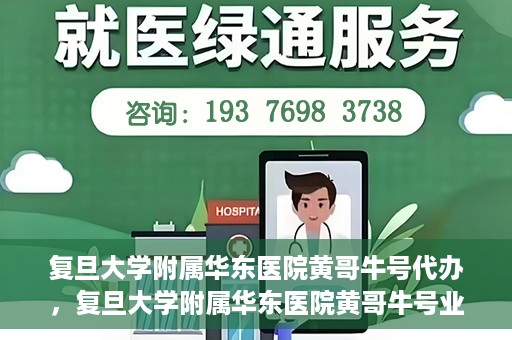 复旦大学附属华东医院黄哥牛号代办，复旦大学附属华东医院黄哥牛号业务代办攻略