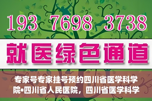 专家号专家挂号预约四川省医学科学院•四川省人民医院，四川省医学科学院·四川省人民医院专家号预约挂号攻略