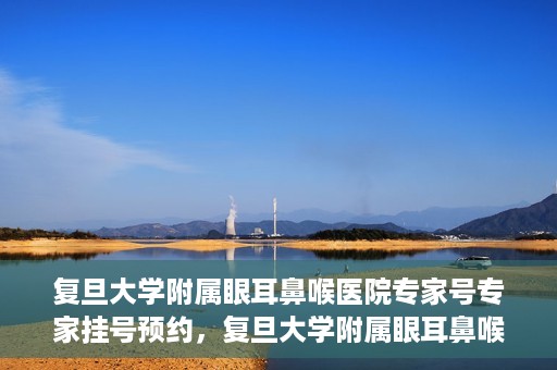 复旦大学附属眼耳鼻喉医院专家号专家挂号预约，复旦大学附属眼耳鼻喉医院专家号预约挂号攻略