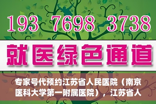 专家号代预约江苏省人民医院（南京医科大学第一附属医院），江苏省人民医院（南京医科大学第一附属医院）专家号代预约服务详解