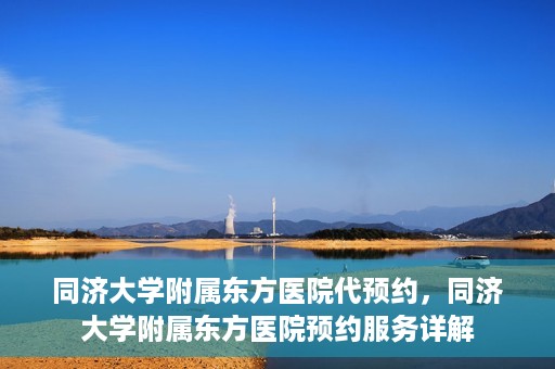 同济大学附属东方医院代预约，同济大学附属东方医院预约服务详解