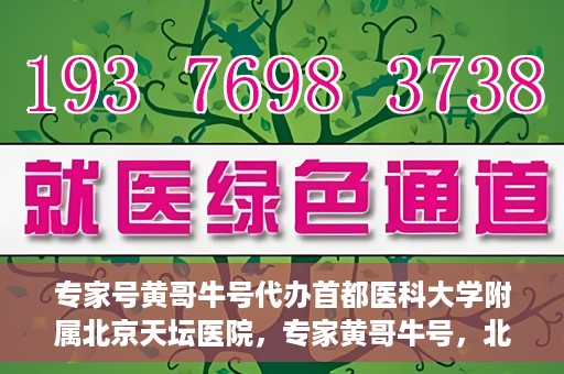 专家号黄哥牛号代办首都医科大学附属北京天坛医院，专家黄哥牛号，北京天坛医院代办服务详解