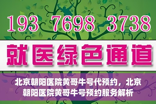 北京朝阳医院黄哥牛号代预约，北京朝阳医院黄哥牛号预约服务解析
