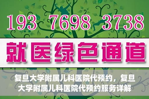 复旦大学附属儿科医院代预约，复旦大学附属儿科医院代预约服务详解