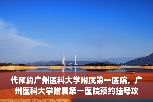 代预约广州医科大学附属第一医院，广州医科大学附属第一医院预约挂号攻略