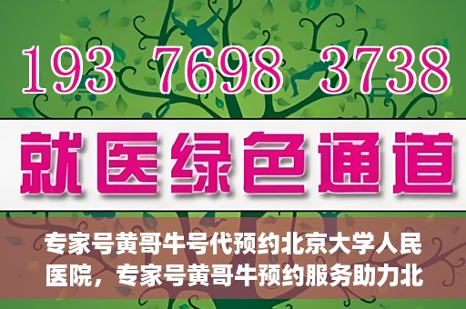 专家号黄哥牛号代预约北京大学人民医院，专家号黄哥牛预约服务助力北京大学人民医院挂号预约体验